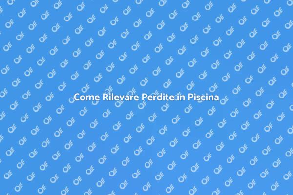Perdite in Piscina: Come Rilevarle