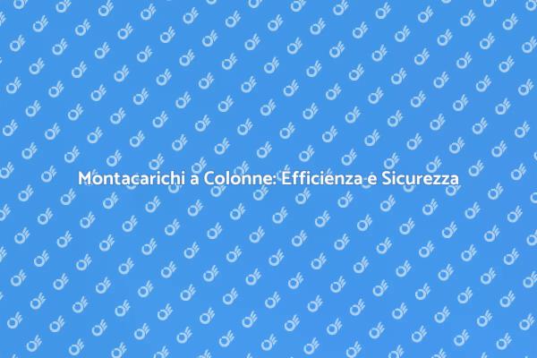 Scopri i Vantaggi del Montacarichi a Colonne