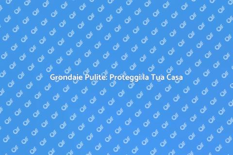 Pulizia Grondaie: Servizio Essenziale