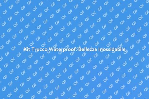 Trucco Waterproof Kit: Stile e Resistenza