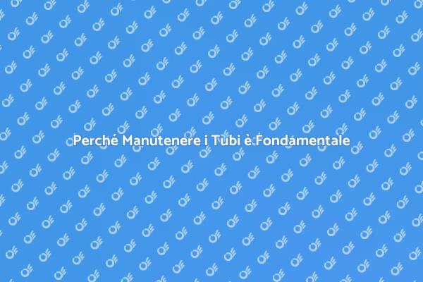 Manutenzione dei Tubi: Un Passo Fondamentale