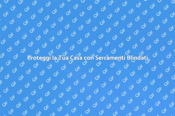 Serramenti Blindati: Protezione Efficace