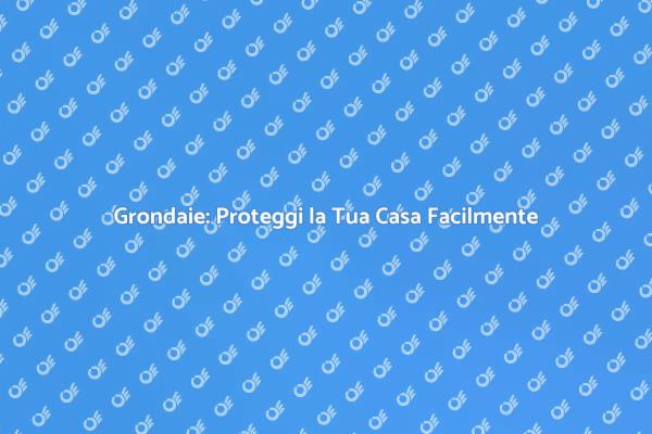 Grondaie: Soluzioni Facili per la Casa