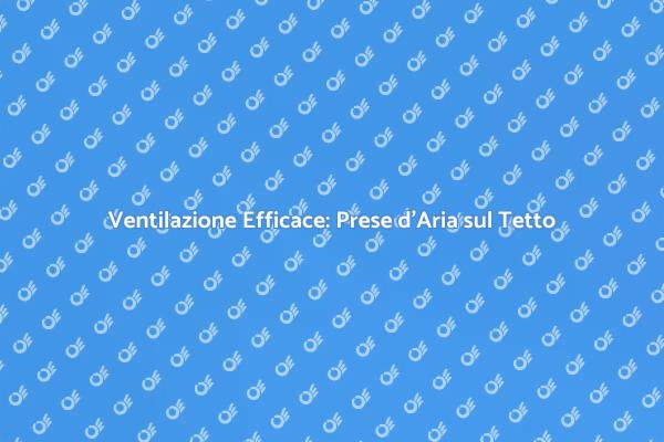 Prese d'Aria sul Tetto: Essenziali per il Comfort