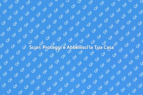 Scuri: Un Must per la Tua Casa