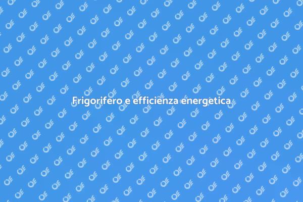 Ecco perché scegliere un frigorifero efficiente