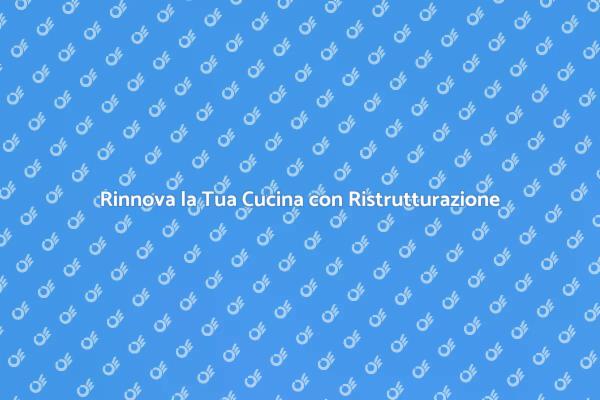 Ristrutturazione: Rinnova la Tua Cucina