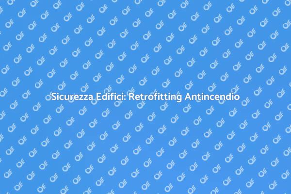 Retrofitting Antincendio: Sicurezza Garantita