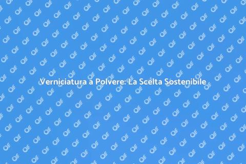 Verniciatura a Polvere: Innovazione Eco