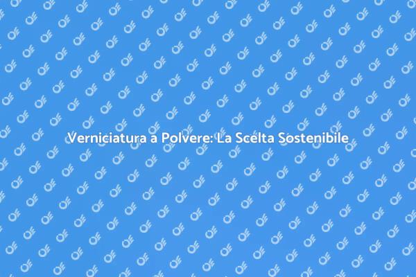 Verniciatura a Polvere: Qualità e Eco