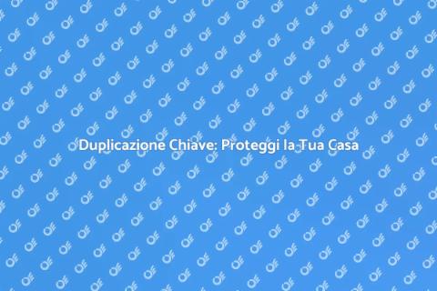 Duplicazione Chiave: Sicurezza Essenziale