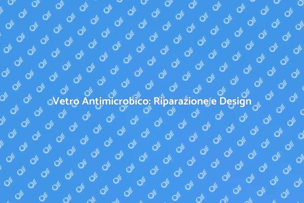 Vetro Antimicrobico: Eleganza e Sicurezza