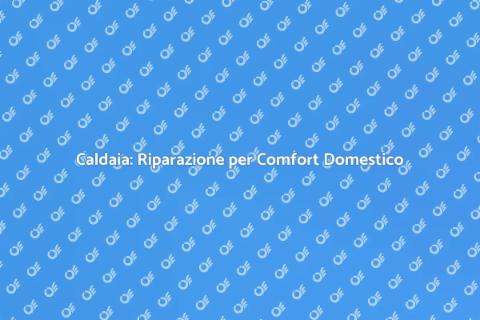 Riparazione Caldaia: Comfort e Sicurezza