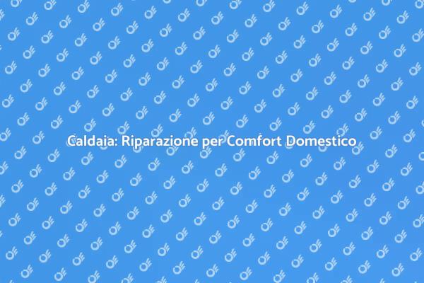 Riparare la Caldaia per il Tuo Benessere
