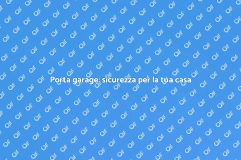 Porta garage: sicurezza e funzionalità