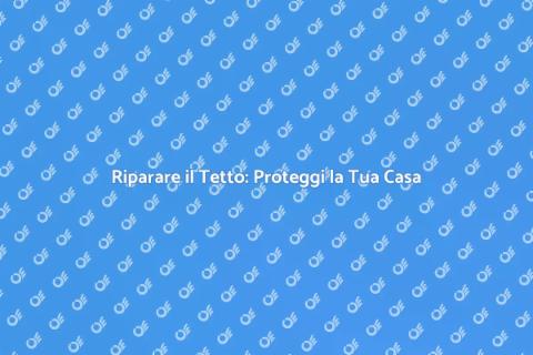 Riparazione Tetto: Sicurezza Casa