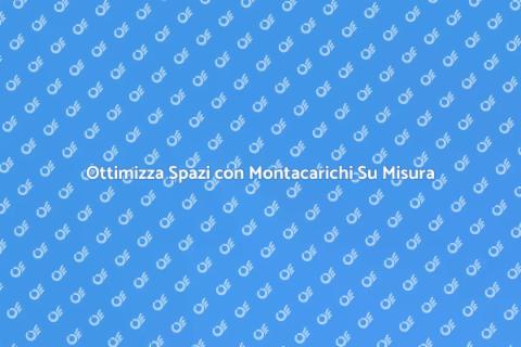 Montacarichi Su Misura per Ogni Esigenza