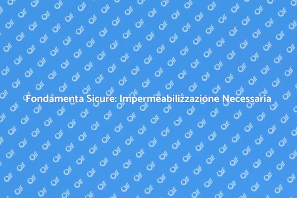 Impermeabilizzazione Fondamenta: Perché è Cruciale
