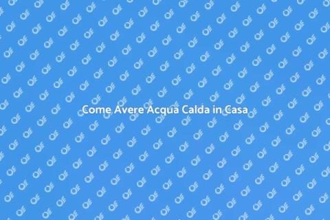 Acqua Calda in Casa: Guida Pratica