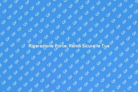 Riparazione Porte: Soluzioni Efficaci