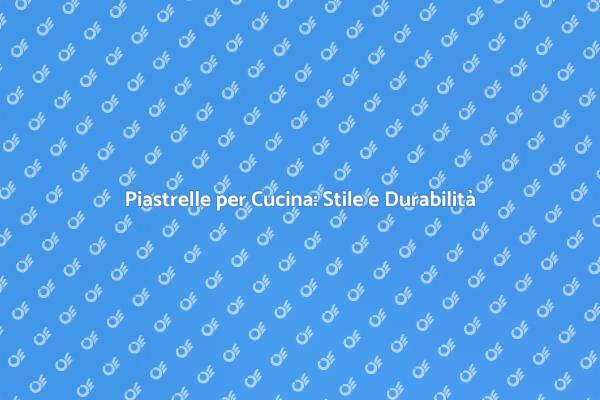 Piastrelle per Cucina: Scelte e Stili