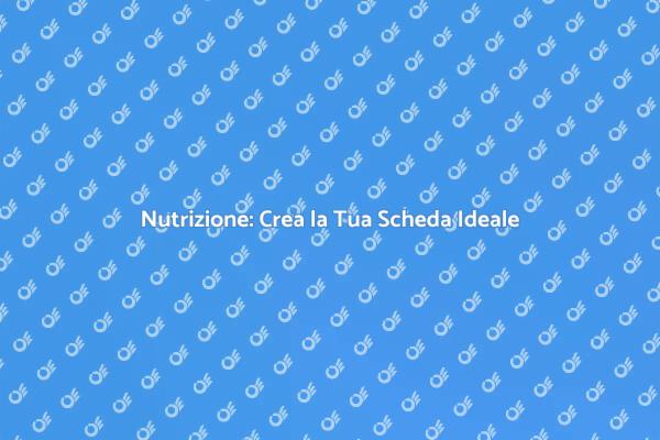 Nutrizione e Benessere: La Tua Scheda