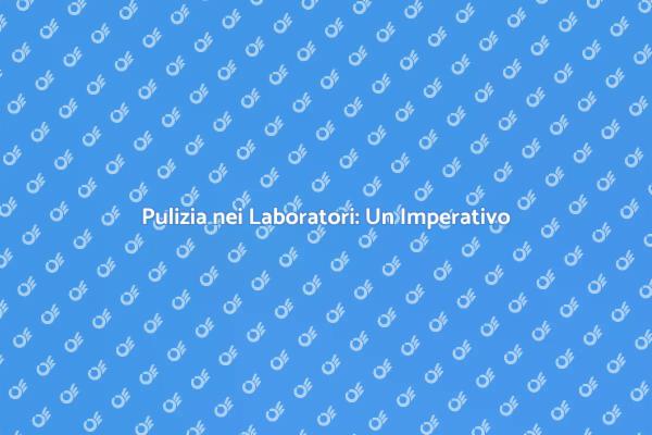 Sicurezza e Pulizia nei Laboratori