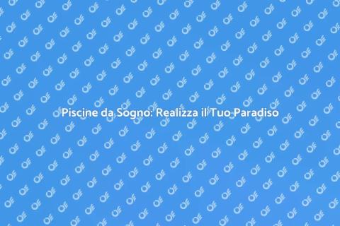 Costruzione Piscine: Il Tuo Sogno Estivo
