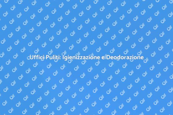 Come Igienizzare e Deodorare gli Uffici