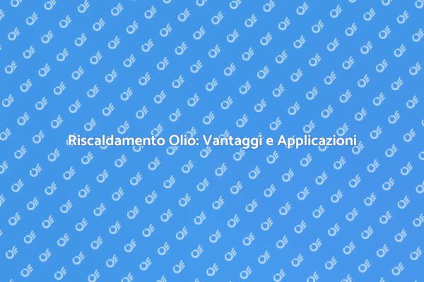 Riscaldamento dell'Olio: Ecco Perché Sceglierlo