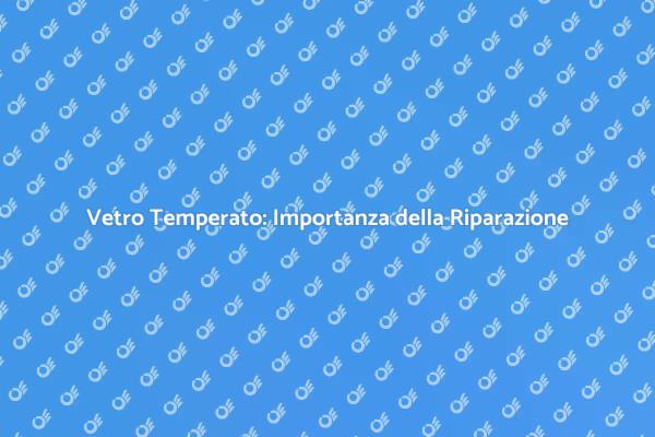 Vetro Temperato: Perché Ripararlo Subito