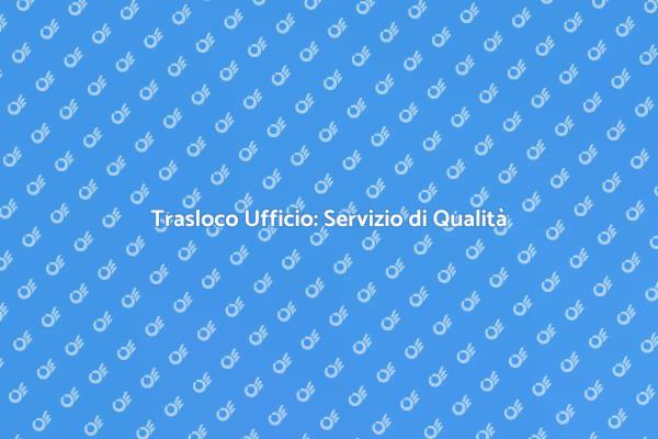 Trasloco Ufficio: Qualità Garantita