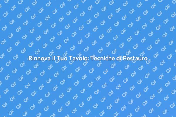 Ristrutturare Tavoli: I Nostri Consigli