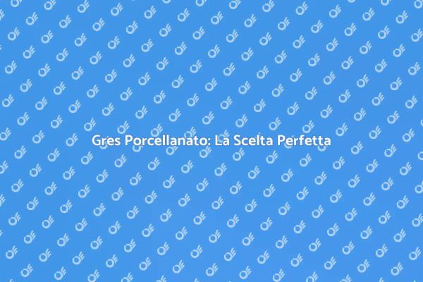 Gres Porcellanato: Eleganza e Resistenza