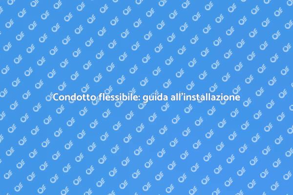 Installazione condotto flessibile: guida pratica