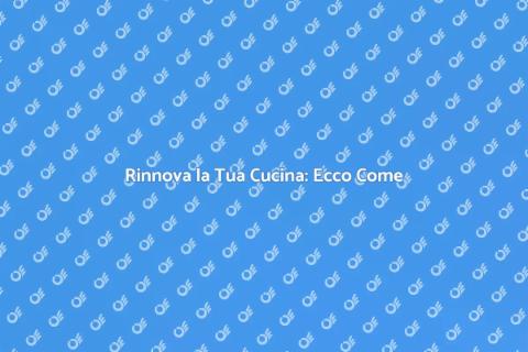 Cambiare la Cucina: Guida Completa
