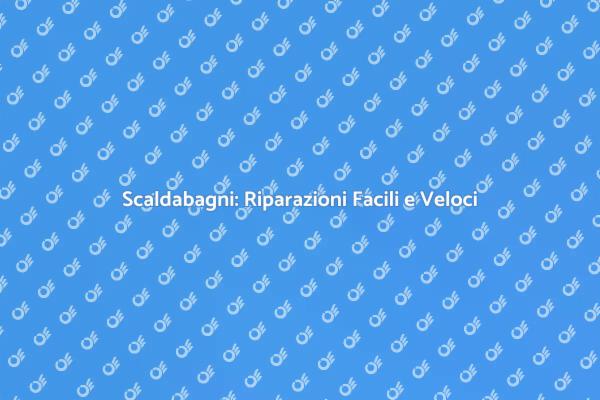 Riparazioni Scaldabagni: Guida Pratica