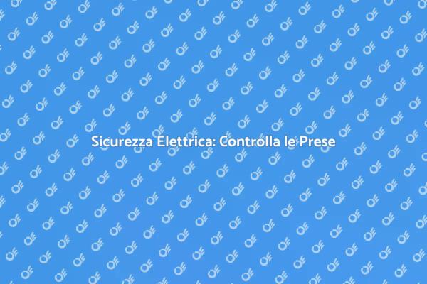Controllo Prese Elettriche: Sicurezza Prima di Tutto