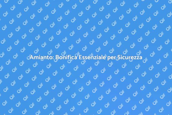 Bonifica dell'Amianto: Sicurezza Prima di Tutto