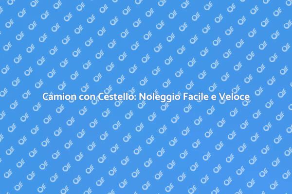 Noleggia un Camion con Cestello Oggi!
