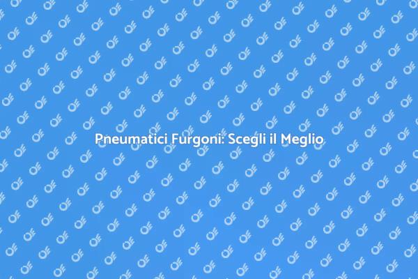 Pneumatici Furgoni: Sicurezza e Qualità