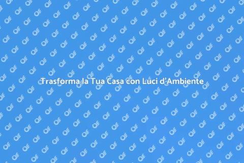 Luci d'Ambiente per la Tua Casa