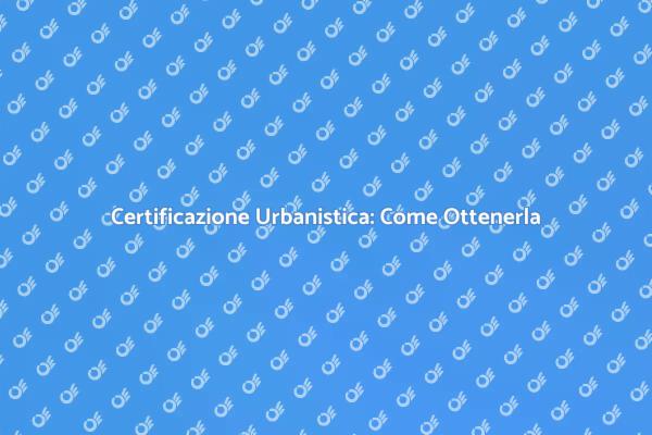 Certificazione Urbanistica: Guida Completa