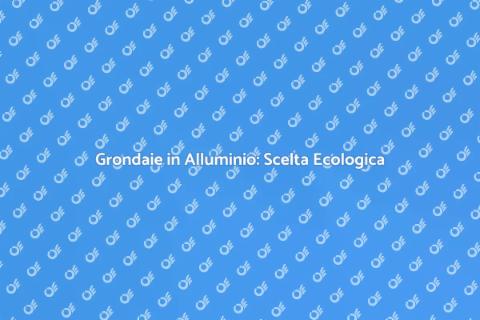 Grondaie in Alluminio: Sostenibilità