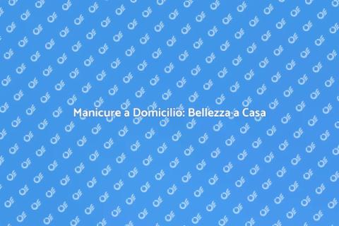 Manicure a Domicilio: Bellezza Facile