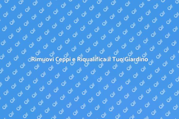 Trasforma il Tuo Giardino con la Rimozione dei Ceppi