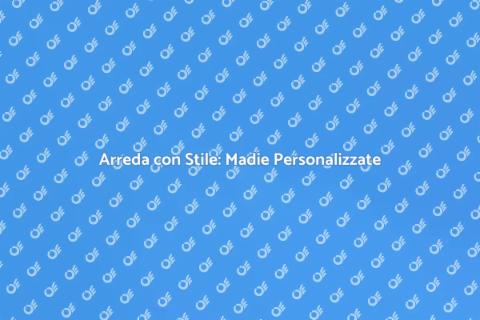Madie Personalizzate per il Tuo Stile