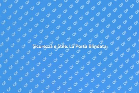 Porta Blindata: Sicurezza e Design