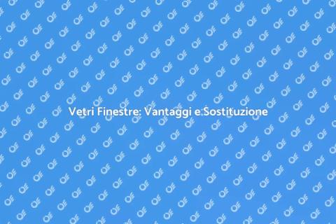 Sostituzione Vetri Finestre: Guida Pratica