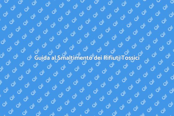 Smaltire Rifiuti Tossici in Sicurezza
